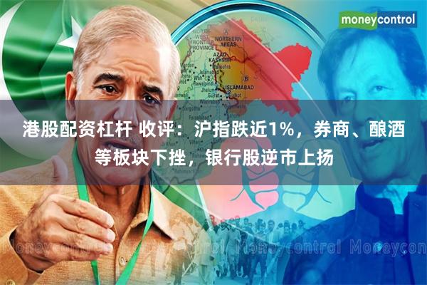 港股配资杠杆 收评：沪指跌近1%，券商、酿酒等板块下挫，银行股逆市上扬