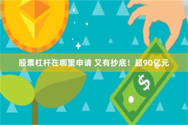 股票杠杆在哪里申请 又有抄底！超90亿元