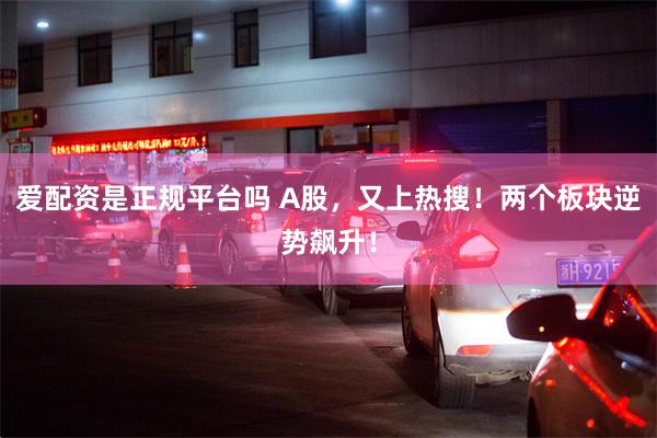 爱配资是正规平台吗 A股，又上热搜！两个板块逆势飙升！
