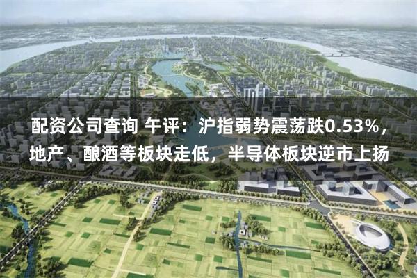 配资公司查询 午评：沪指弱势震荡跌0.53%，地产、酿酒等板块走低，半导体板块逆市上扬