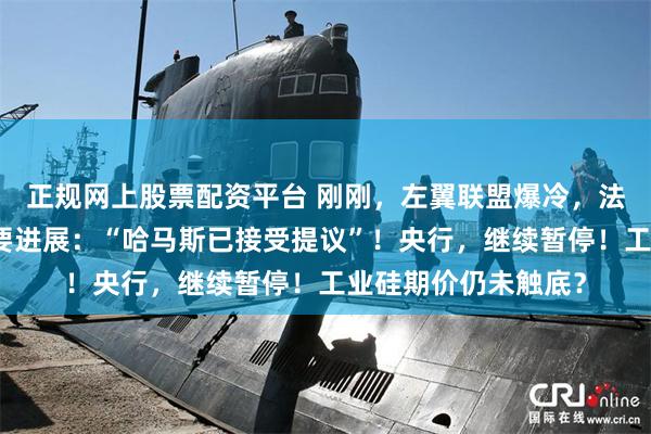 正规网上股票配资平台 刚刚，左翼联盟爆冷，法国总理将辞职！重要进展：“哈马斯已接受提议”！央行，继续暂停！工业硅期价仍未触底？