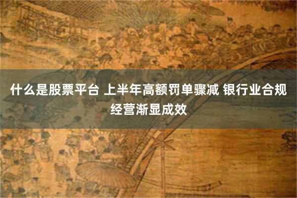 什么是股票平台 上半年高额罚单骤减 银行业合规经营渐显成效