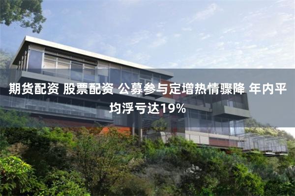 期货配资 股票配资 公募参与定增热情骤降 年内平均浮亏达19%