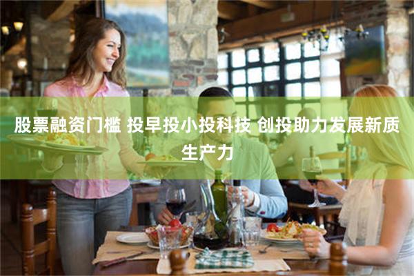 股票融资门槛 投早投小投科技 创投助力发展新质生产力