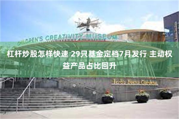 杠杆炒股怎样快速 29只基金定档7月发行 主动权益产品占比回升