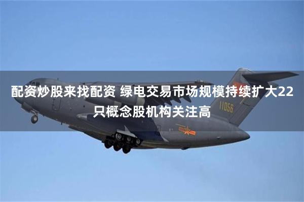 配资炒股来找配资 绿电交易市场规模持续扩大22只概念股机构关注高