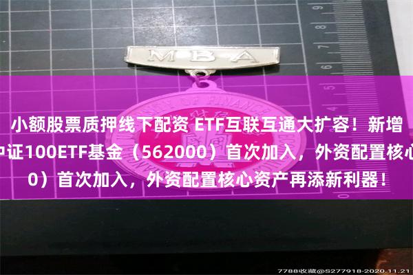 小额股票质押线下配资 ETF互联互通大扩容！新增91只，核心宽基中证100ETF基金（562000）首次加入，外资配置核心资产再添新利器！