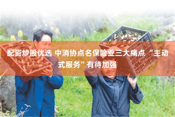 配资炒股优选 中消协点名保险业三大痛点 “主动式服务”有待加强