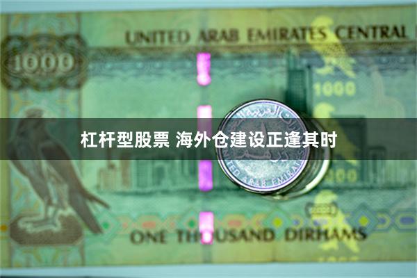 杠杆型股票 海外仓建设正逢其时