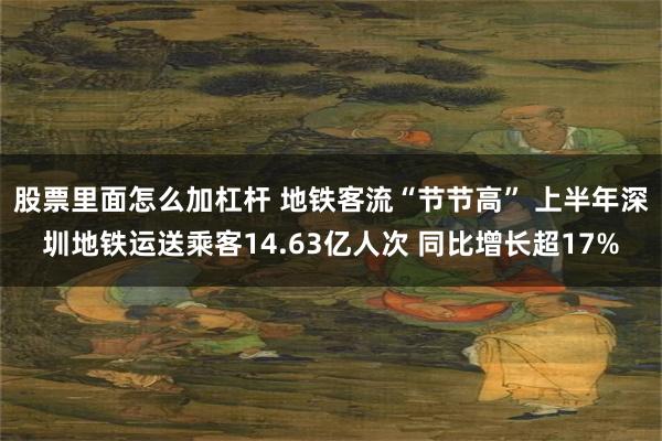 股票里面怎么加杠杆 地铁客流“节节高” 上半年深圳地铁运送乘客14.63亿人次 同比增长超17%