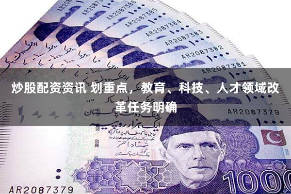 炒股配资资讯 划重点，教育、科技、人才领域改革任务明确