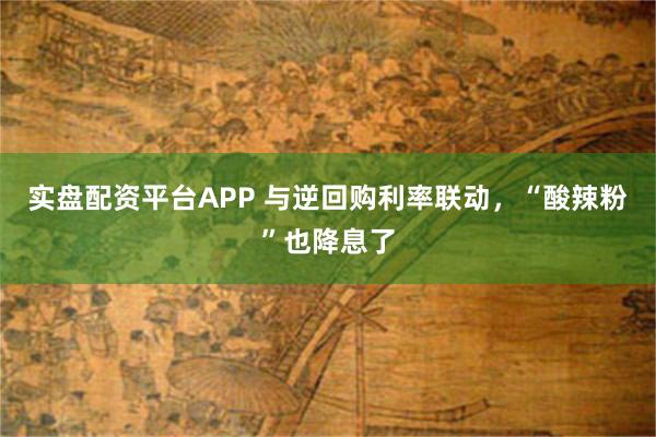 实盘配资平台APP 与逆回购利率联动，“酸辣粉”也降息了