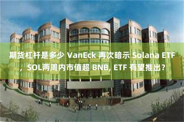 期货杠杆是多少 VanEck 再次暗示 Solana ETF，SOL两周内市值超 BNB, ETF 有望推出？