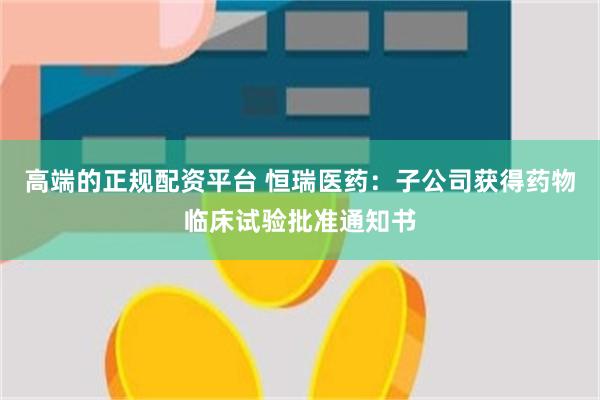 高端的正规配资平台 恒瑞医药：子公司获得药物临床试验批准通知书