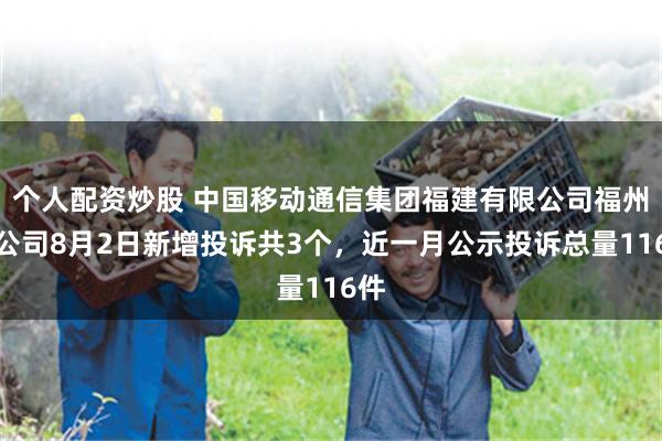 个人配资炒股 中国移动通信集团福建有限公司福州分公司8月2日新增投诉共3个，近一月公示投诉总量116件
