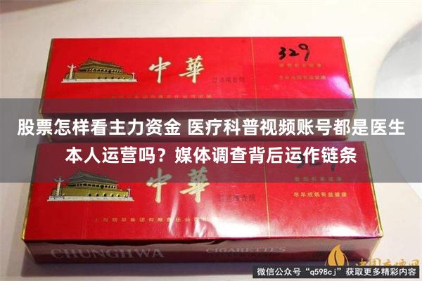 股票怎样看主力资金 医疗科普视频账号都是医生本人运营吗？媒体调查背后运作链条