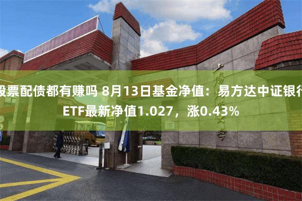 股票配债都有赚吗 8月13日基金净值：易方达中证银行ETF最新净值1.027，涨0.43%