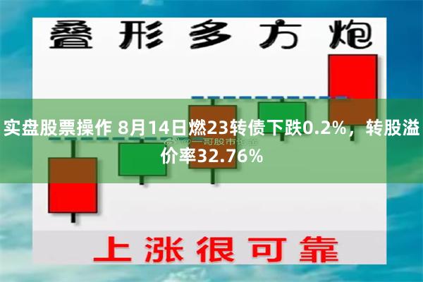 实盘股票操作 8月14日燃23转债下跌0.2%，转股溢价率32.76%