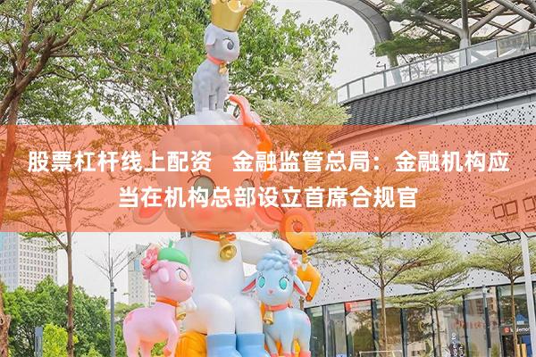 股票杠杆线上配资   金融监管总局：金融机构应当在机构总部设立首席合规官