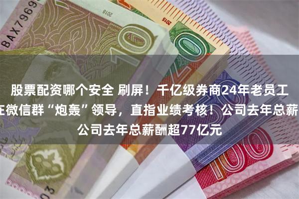 股票配资哪个安全 刷屏！千亿级券商24年老员工，凌晨4点在微信群“炮轰”领导，直指业绩考核！公司去年总薪酬超77亿元