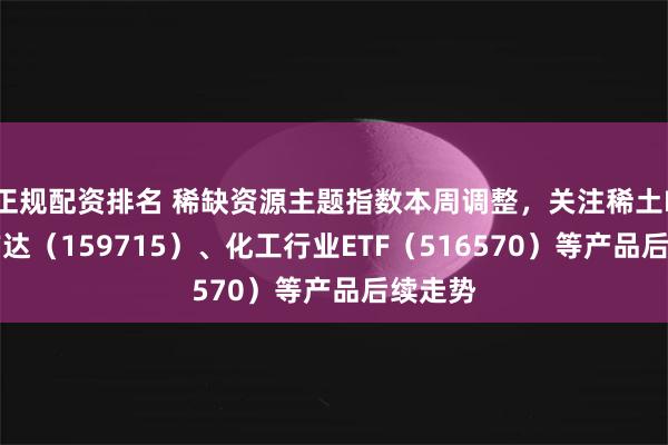 正规配资排名 稀缺资源主题指数本周调整，关注稀土ETF易方达（159715）、化工行业ETF（516570）等产品后续走势