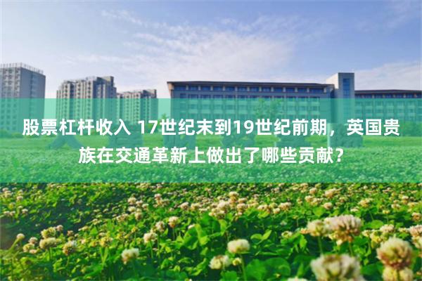 股票杠杆收入 17世纪末到19世纪前期，英国贵族在交通革新上做出了哪些贡献？