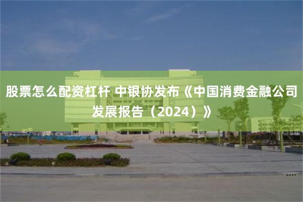 股票怎么配资杠杆 中银协发布《中国消费金融公司发展报告（2024）》