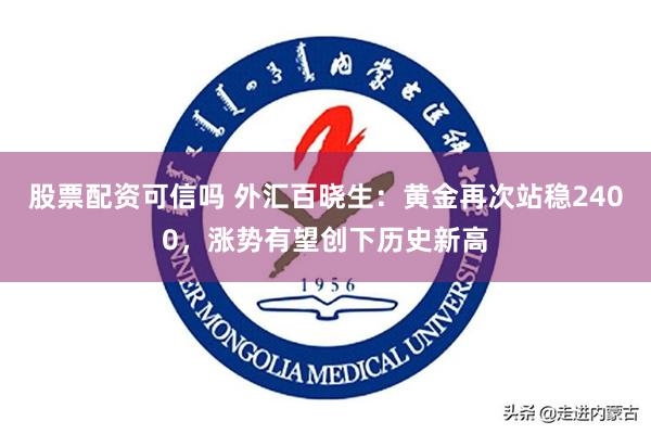 股票配资可信吗 外汇百晓生：黄金再次站稳2400，涨势有望创下历史新高