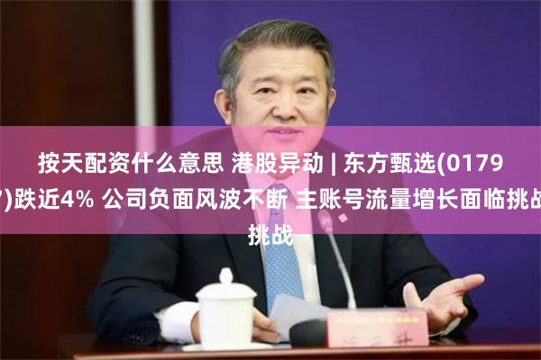 按天配资什么意思 港股异动 | 东方甄选(01797)跌近4% 公司负面风波不断 主账号流量增长面临挑战
