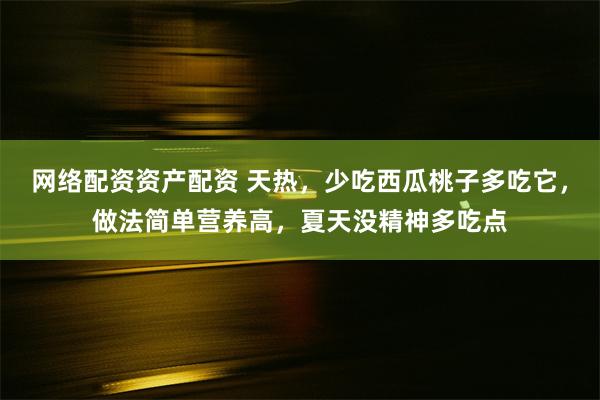 网络配资资产配资 天热，少吃西瓜桃子多吃它，做法简单营养高，夏天没精神多吃点