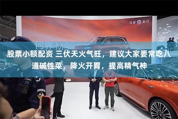 股票小额配资 三伏天火气旺，建议大家要常吃八道碱性菜，降火开胃，提高精气神