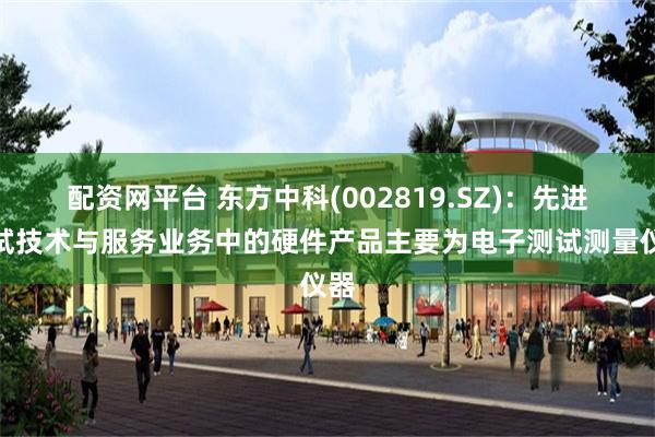 配资网平台 东方中科(002819.SZ)：先进测试技术与服务业务中的硬件产品主要为电子测试测量仪器