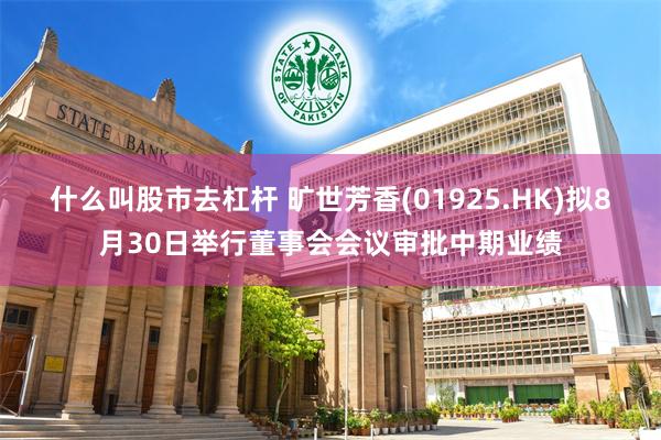 什么叫股市去杠杆 旷世芳香(01925.HK)拟8月30日举行董事会会议审批中期业绩