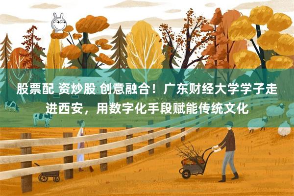 股票配 资炒股 创意融合！广东财经大学学子走进西安，用数字化手段赋能传统文化