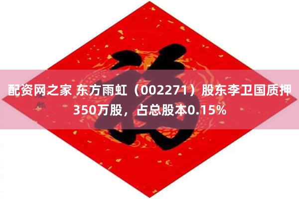 配资网之家 东方雨虹（002271）股东李卫国质押350万股，占总股本0.15%