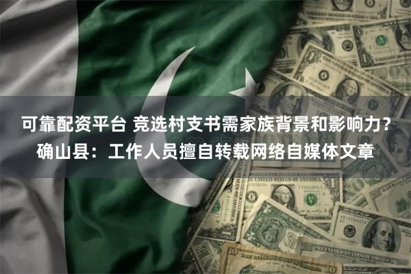 可靠配资平台 竞选村支书需家族背景和影响力？确山县：工作人员擅自转载网络自媒体文章