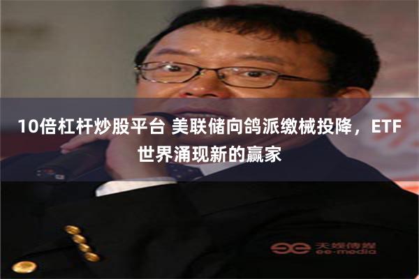 10倍杠杆炒股平台 美联储向鸽派缴械投降，ETF世界涌现新的赢家
