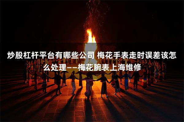 炒股杠杆平台有哪些公司 梅花手表走时误差该怎么处理——梅花腕表上海维修
