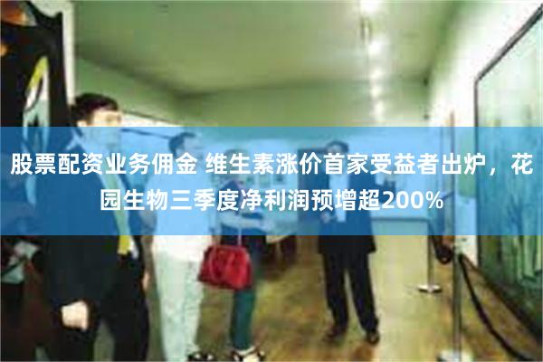 股票配资业务佣金 维生素涨价首家受益者出炉，花园生物三季度净利润预增超200%