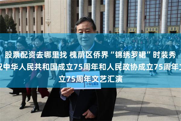 股票配资去哪里找 槐荫区侨界“锦绣罗裙”时装秀亮相庆祝中华人民共和国成立75周年和人民政协成立75周年文艺汇演