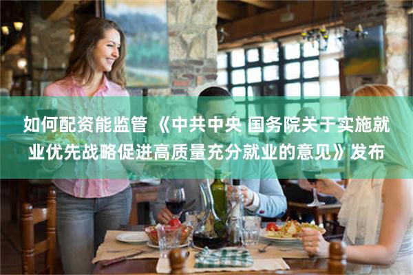 如何配资能监管 《中共中央 国务院关于实施就业优先战略促进高质量充分就业的意见》发布