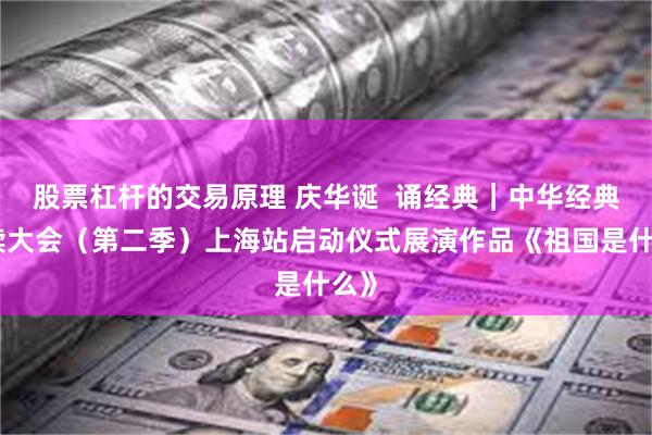 股票杠杆的交易原理 庆华诞  诵经典｜中华经典诵读大会（第二季）上海站启动仪式展演作品《祖国是什么》