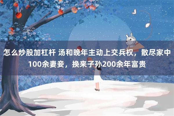 怎么炒股加杠杆 汤和晚年主动上交兵权，散尽家中100余妻妾，换来子孙200余年富贵