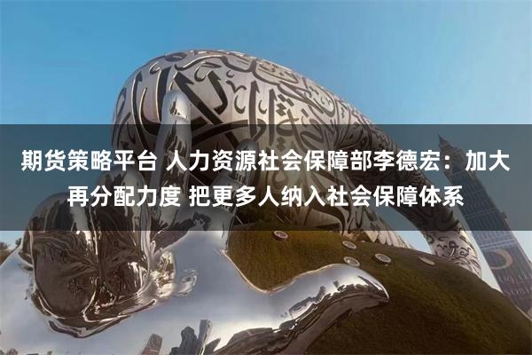 期货策略平台 人力资源社会保障部李德宏：加大再分配力度 把更多人纳入社会保障体系