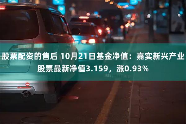 股票配资的售后 10月21日基金净值：嘉实新兴产业股票最新净值3.159，涨0.93%