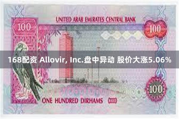 168配资 Allovir, Inc.盘中异动 股价大涨5.06%