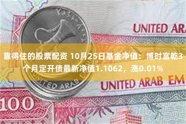 靠得住的股票配资 10月25日基金净值：博时富乾3个月定开债最新净值1.1062，涨0.01%
