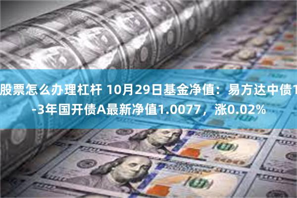股票怎么办理杠杆 10月29日基金净值：易方达中债1-3年国开债A最新净值1.0077，涨0.02%
