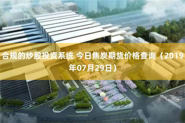 合规的炒股投资系统 今日焦炭期货价格查询（2019年07月29日）