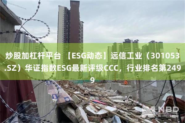 炒股加杠杆平台 【ESG动态】远信工业（301053.SZ）华证指数ESG最新评级CCC，行业排名第249
